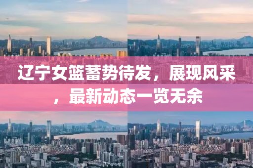 辽宁女篮蓄势待发，展现风采，最新动态一览无余