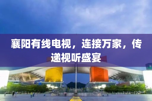 襄阳有线电视，连接万家，传递视听盛宴