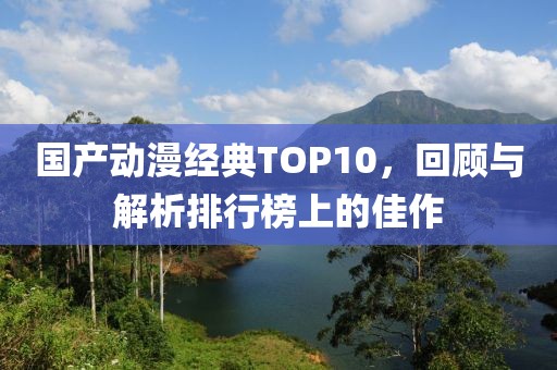 国产动漫经典TOP10，回顾与解析排行榜上的佳作