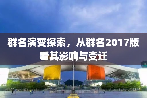 群名演变探索，从群名2017版看其影响与变迁