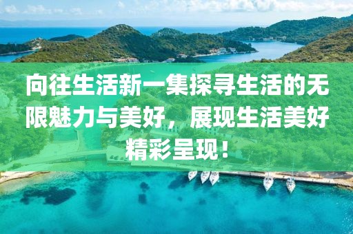 向往生活新一集探寻生活的无限魅力与美好，展现生活美好精彩呈现！