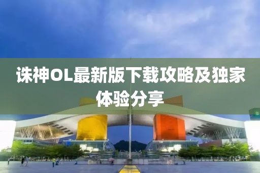 诛神OL最新版下载攻略及独家体验分享