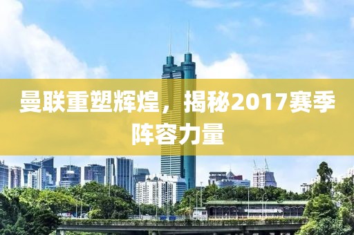 曼联重塑辉煌，揭秘2017赛季阵容力量