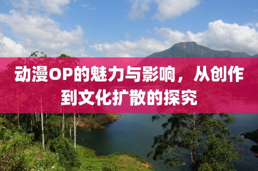 动漫OP的魅力与影响，从创作到文化扩散的探究