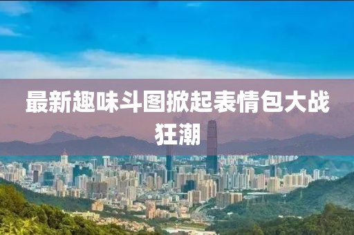 最新趣味斗图掀起表情包大战狂潮