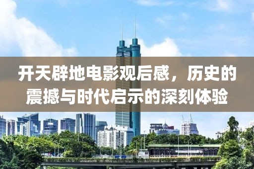 开天辟地电影观后感，历史的震撼与时代启示的深刻体验