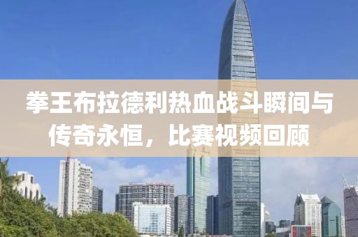 拳王布拉德利热血战斗瞬间与传奇永恒，比赛视频回顾