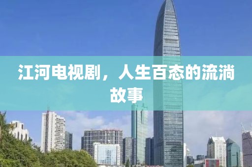 江河电视剧，人生百态的流淌故事