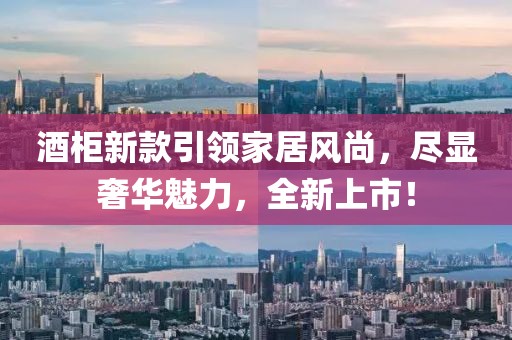 酒柜新款引领家居风尚，尽显奢华魅力，全新上市！