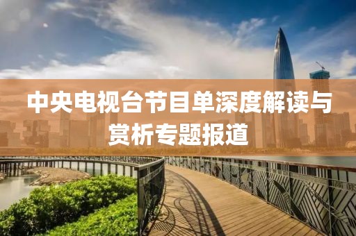 中央电视台节目单深度解读与赏析专题报道