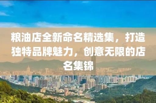 粮油店全新命名精选集，打造独特品牌魅力，创意无限的店名集锦