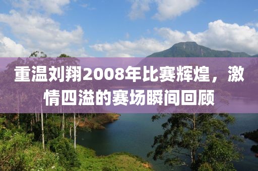 重温刘翔2008年比赛辉煌，激情四溢的赛场瞬间回顾