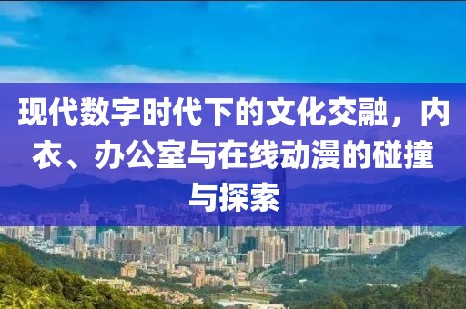 现代数字时代下的文化交融，内衣、办公室与在线动漫的碰撞与探索