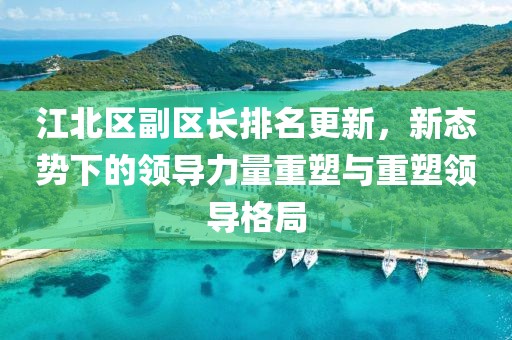江北区副区长排名更新，新态势下的领导力量重塑与重塑领导格局