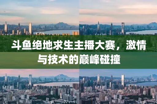 斗鱼绝地求生主播大赛，激情与技术的巅峰碰撞