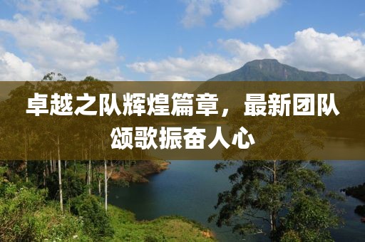 卓越之队辉煌篇章，最新团队颂歌振奋人心