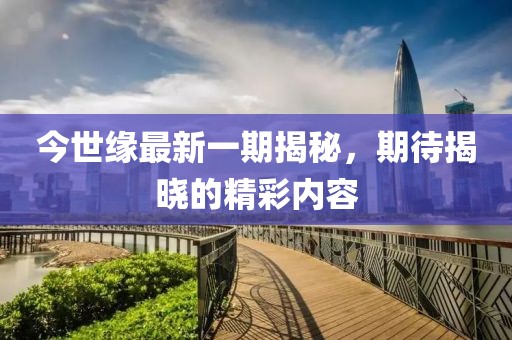 今世缘最新一期揭秘，期待揭晓的精彩内容