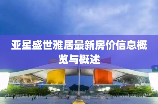亚星盛世雅居最新房价信息概览与概述
