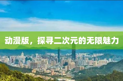 动漫版，探寻二次元的无限魅力