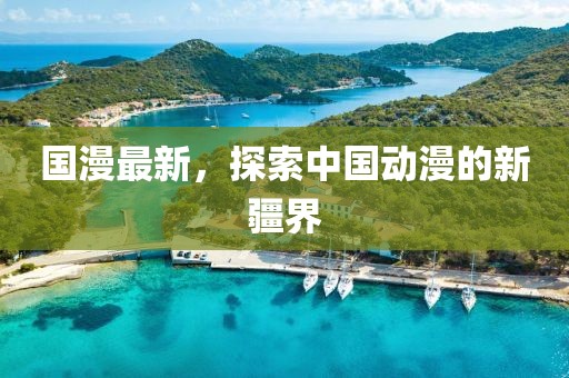 国漫最新，探索中国动漫的新疆界