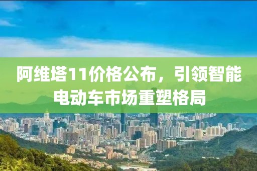 阿维塔11价格公布，引领智能电动车市场重塑格局