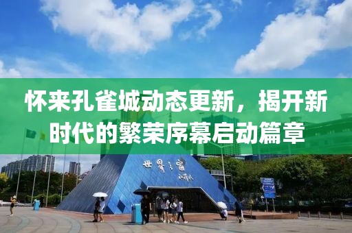 怀来孔雀城动态更新，揭开新时代的繁荣序幕启动篇章