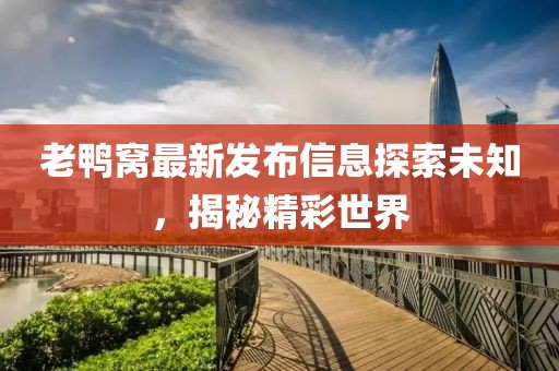 老鸭窝最新发布信息探索未知，揭秘精彩世界