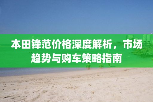 本田锋范价格深度解析，市场趋势与购车策略指南