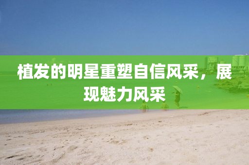 植发的明星重塑自信风采，展现魅力风采