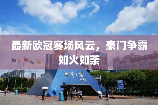 最新欧冠赛场风云，豪门争霸如火如荼