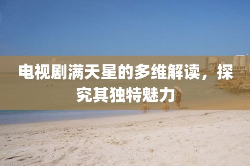 电视剧满天星的多维解读，探究其独特魅力