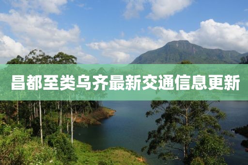 昌都至类乌齐最新交通信息更新