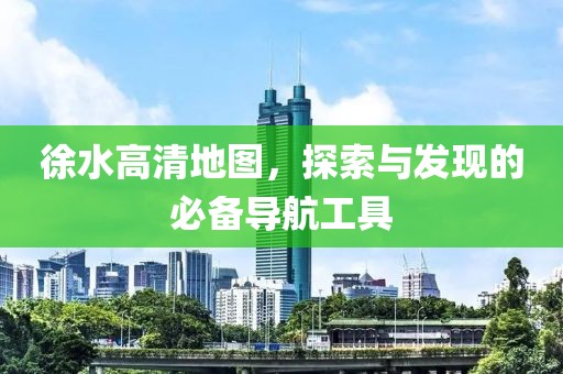 徐水高清地图，探索与发现的必备导航工具