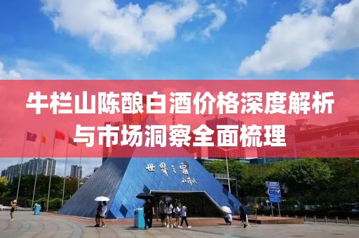 牛栏山陈酿白酒价格深度解析与市场洞察全面梳理