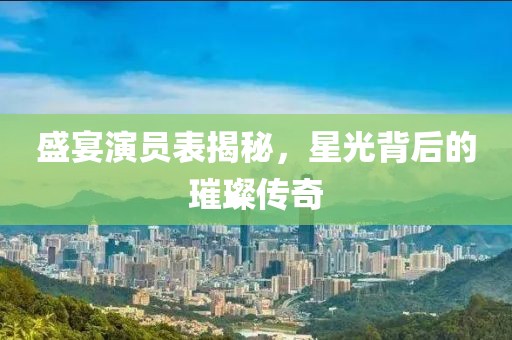 盛宴演员表揭秘，星光背后的璀璨传奇