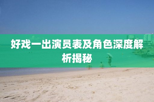 好戏一出演员表及角色深度解析揭秘