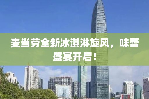 麦当劳全新冰淇淋旋风，味蕾盛宴开启！