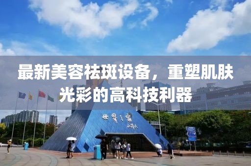 最新美容祛斑设备，重塑肌肤光彩的高科技利器