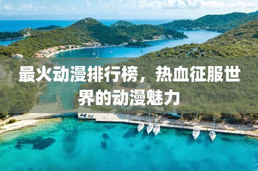 最火动漫排行榜，热血征服世界的动漫魅力