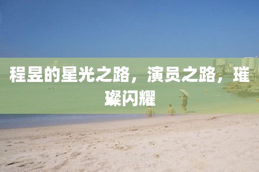 程昱的星光之路，演员之路，璀璨闪耀