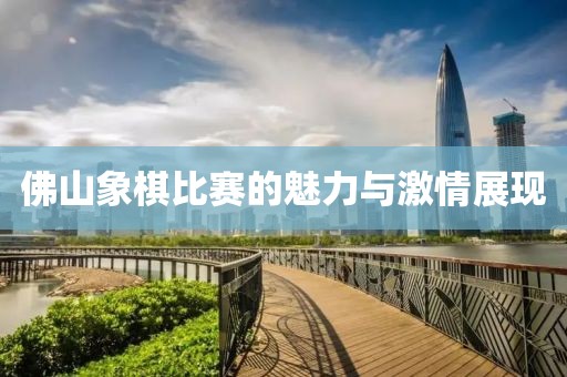 佛山象棋比赛的魅力与激情展现