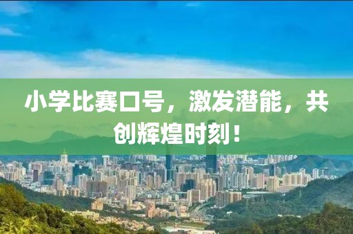 小学比赛口号，激发潜能，共创辉煌时刻！