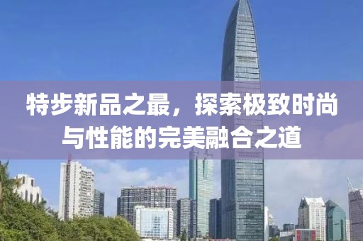 特步新品之最，探索极致时尚与性能的完美融合之道