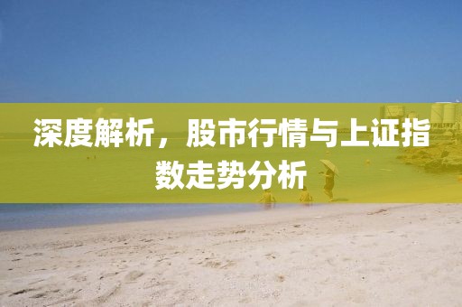 深度解析，股市行情与上证指数走势分析