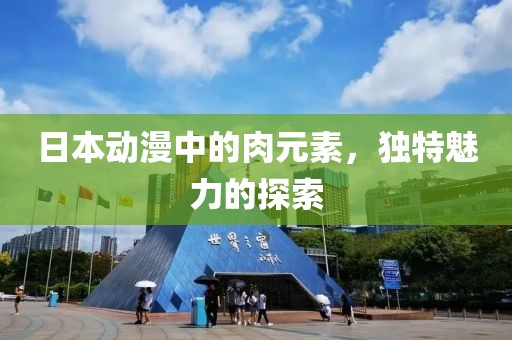 日本动漫中的肉元素，独特魅力的探索