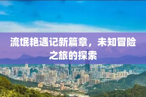 流氓艳遇记新篇章，未知冒险之旅的探索