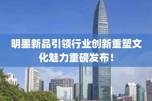 明墨新品引领行业创新重塑文化魅力重磅发布！