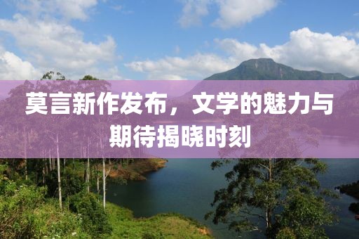 莫言新作发布，文学的魅力与期待揭晓时刻