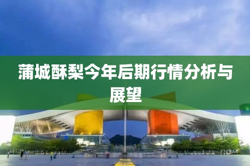 蒲城酥梨今年后期行情分析与展望