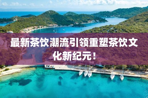 最新茶饮潮流引领重塑茶饮文化新纪元！